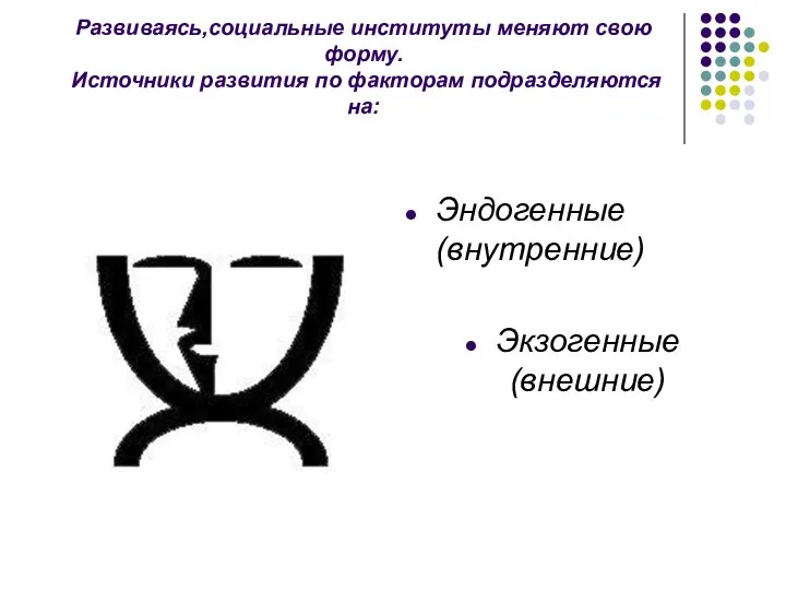 Развиваясь,социальные институты меняют свою форму. Источники развития по факторам подразделяются на: Эндогенные(внутренние) Экзогенные(внешние)