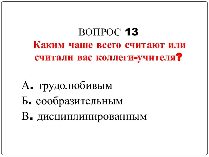 ВОПРОС 13 Каким чаше всего считают или считали вас коллеги-учителя? А. трудолюбивым Б. сообразительным В. дисциплинированным