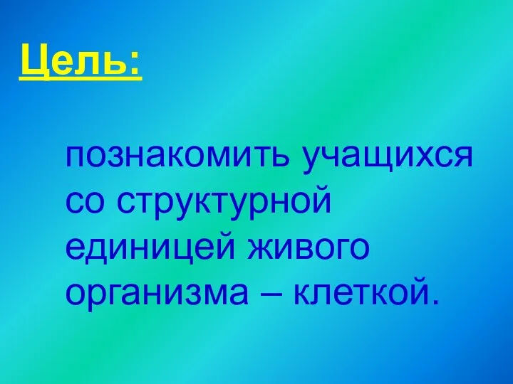 Цель: познакомить учащихся со структурной единицей живого организма – клеткой.