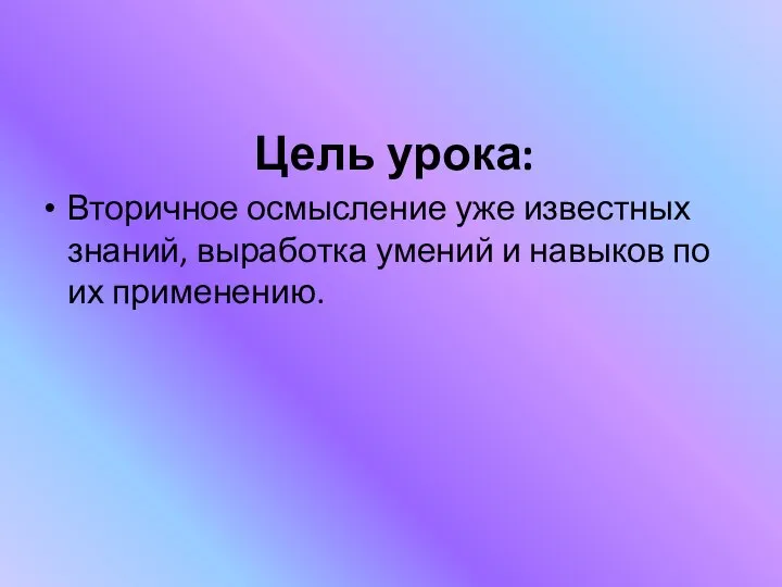 Цель урока: Вторичное осмысление уже известных знаний, выработка умений и навыков по их применению.