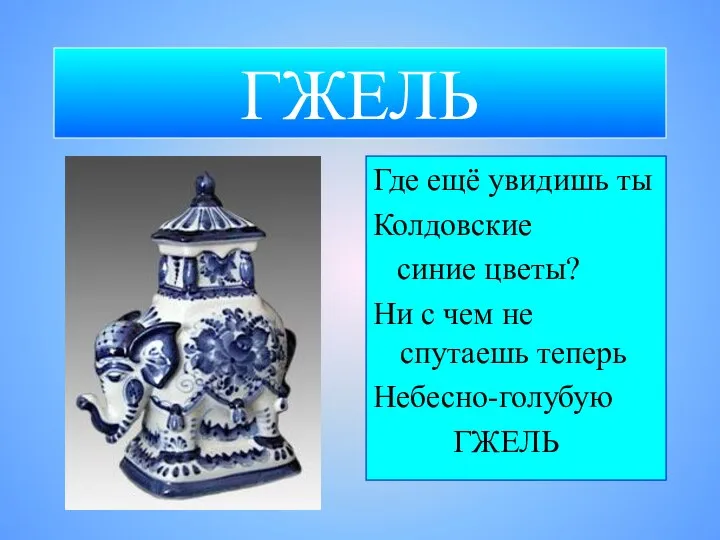 ГЖЕЛЬ Где ещё увидишь ты Колдовские синие цветы? Ни с чем не спутаешь теперь Небесно-голубую ГЖЕЛЬ