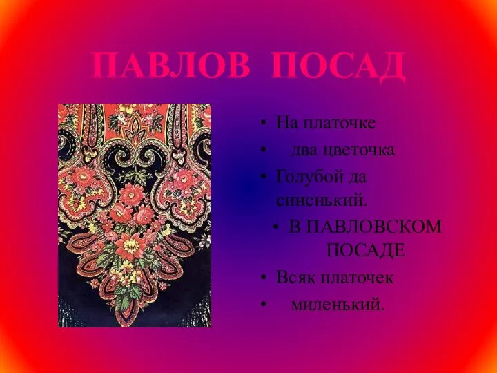 ПАВЛОВ ПОСАД На платочке два цветочка Голубой да синенький. В ПАВЛОВСКОМ ПОСАДЕ Всяк платочек миленький.