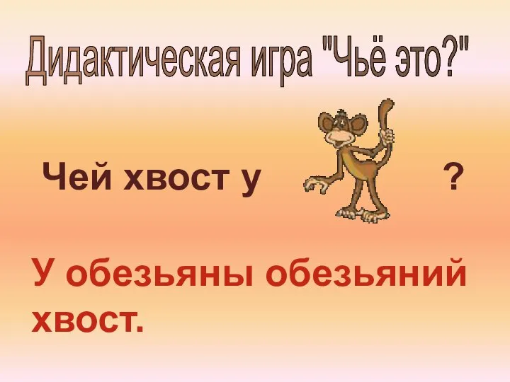 Дидактическая игра "Чьё это?" Чей хвост у ? У обезьяны обезьяний хвост.