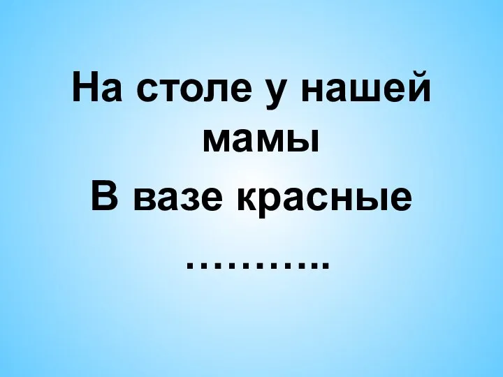 Загадка На столе у нашей мамы В вазе красные ………..