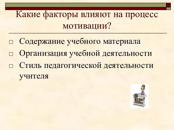 Какие факторы влияют на процесс мотивации? Содержание учебного материала Организация учебной деятельности Стиль педагогической деятельности учителя