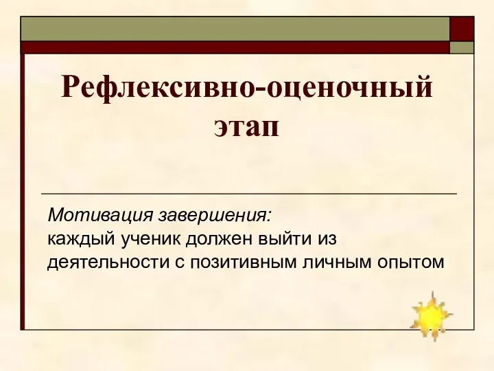 Рефлексивно-оценочный этап Мотивация завершения: каждый ученик должен выйти из деятельности с позитивным личным опытом