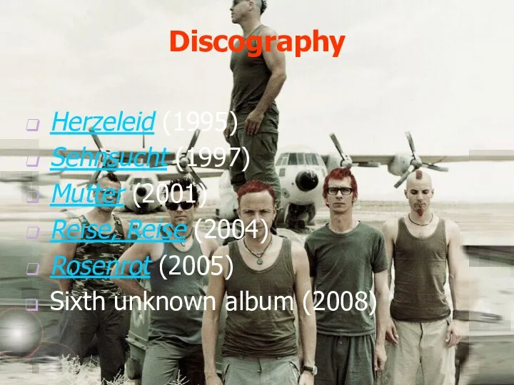 Discography Herzeleid (1995) Sehnsucht (1997) Mutter (2001) Reise, Reise (2004) Rosenrot (2005) Sixth unknown album (2008)