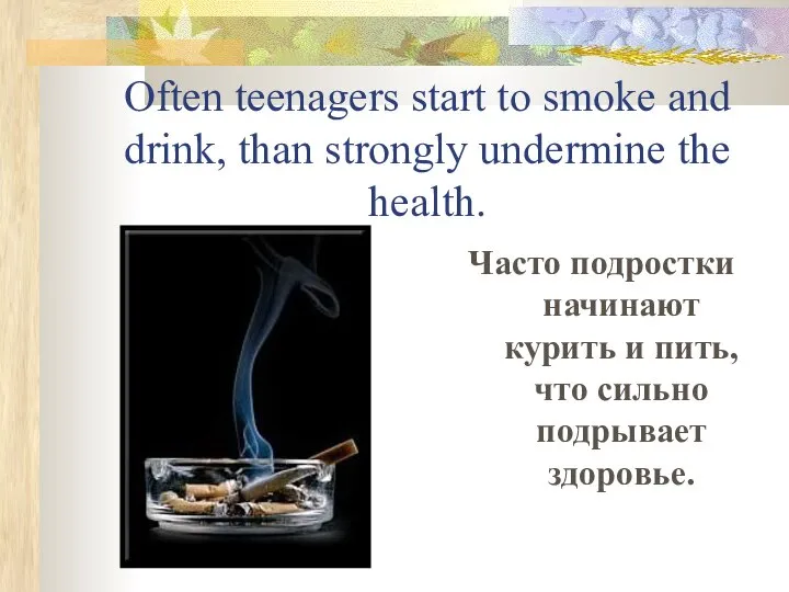 Often teenagers start to smoke and drink, than strongly undermine the