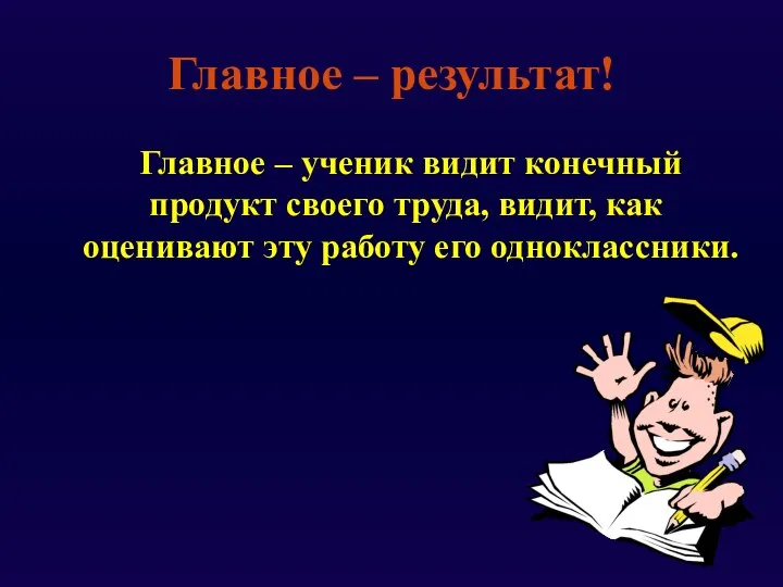 Главное – результат! Главное – ученик видит конечный продукт своего труда,