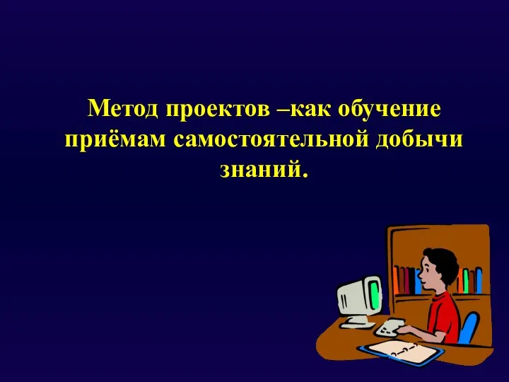 Метод проектов –как обучение приёмам самостоятельной добычи знаний.