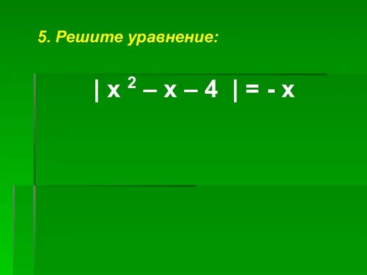 5. Решите уравнение: | х 2 – х – 4 | = - х