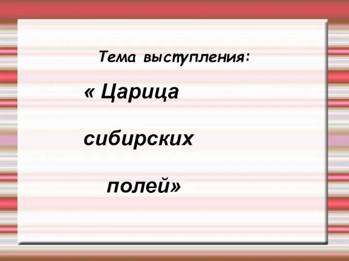 Тема выступления: « Царица сибирских полей»