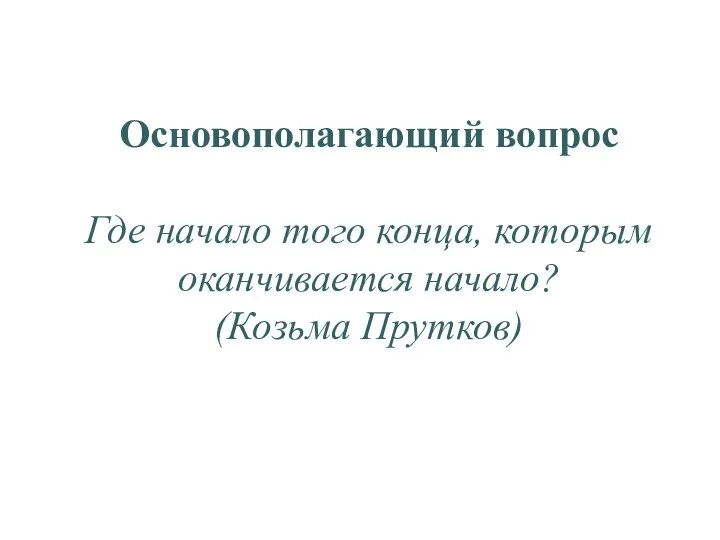 Основополагающий вопрос Где начало того конца, которым оканчивается начало? (Козьма Прутков)