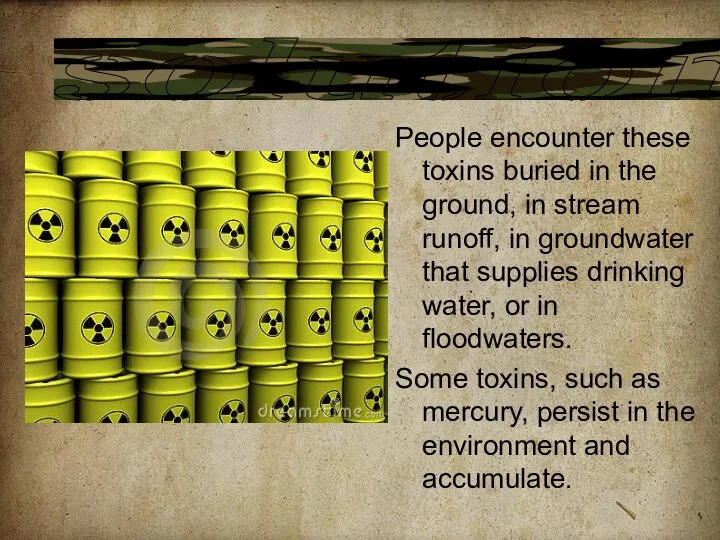 People encounter these toxins buried in the ground, in stream runoff,