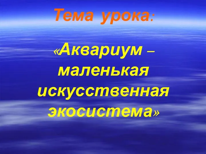 Тема урока: «Аквариум – маленькая искусственная экосистема»