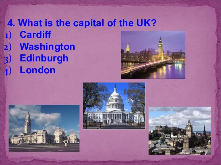 4. What is the capital of the UK? Cardiff Washington Edinburgh London