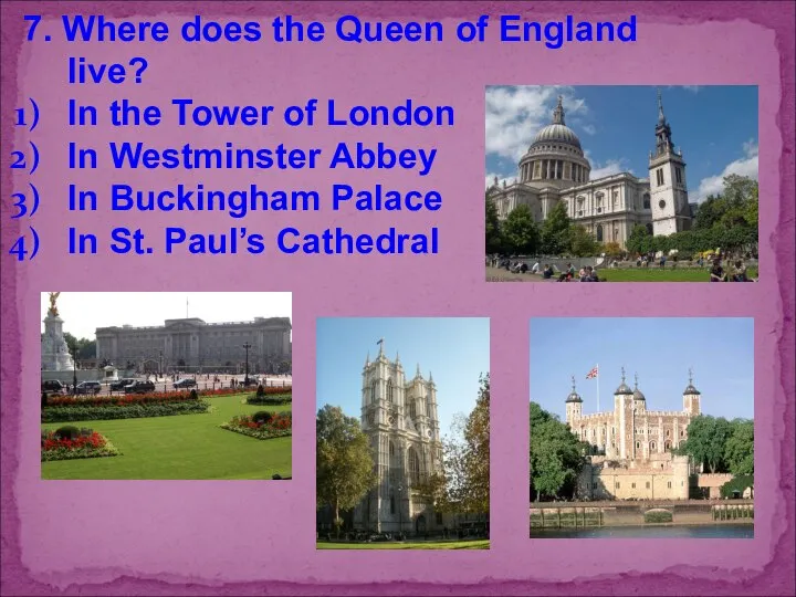 7. Where does the Queen of England live? In the Tower