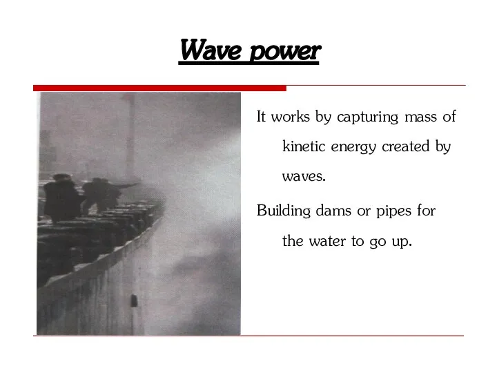 Wave power It works by capturing mass of kinetic energy created