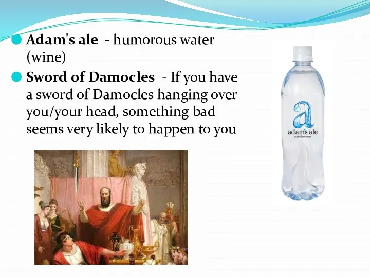 Adam's ale - humorous water (wine) Sword of Damocles - If