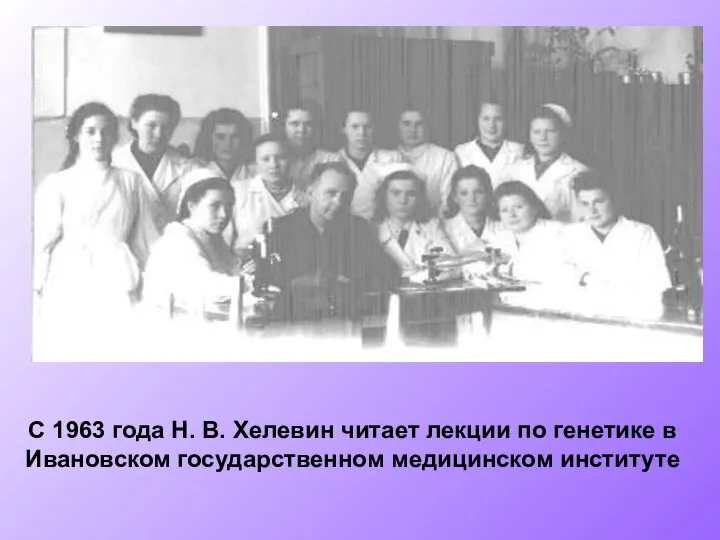 С 1963 года Н. В. Хелевин читает лекции по генетике в Ивановском государственном медицинском институте