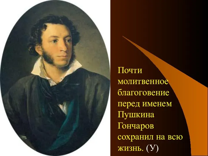 Почти молитвенное благоговение перед именем Пушкина Гончаров сохранил на всю жизнь. (У)