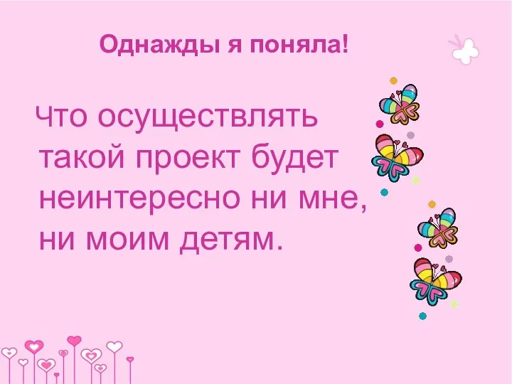 Однажды я поняла! Что осуществлять такой проект будет неинтересно ни мне, ни моим детям.