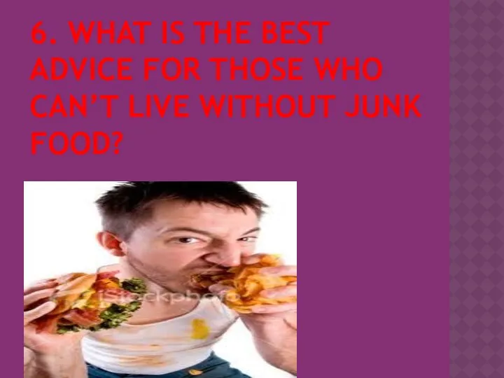 6. WHAT IS THE BEST ADVICE FOR THOSE WHO CAN’T LIVE WITHOUT JUNK FOOD?