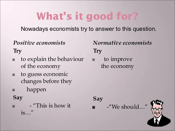 What’s it good for? Positive economists Try to explain the behaviour