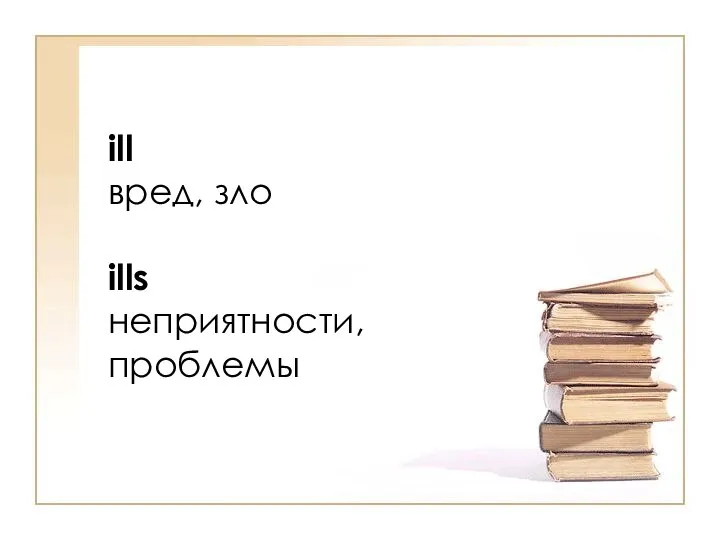 ill вред, зло ills неприятности, проблемы