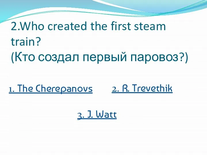 2.Who created the first steam train? (Кто создал первый паровоз?) 2.