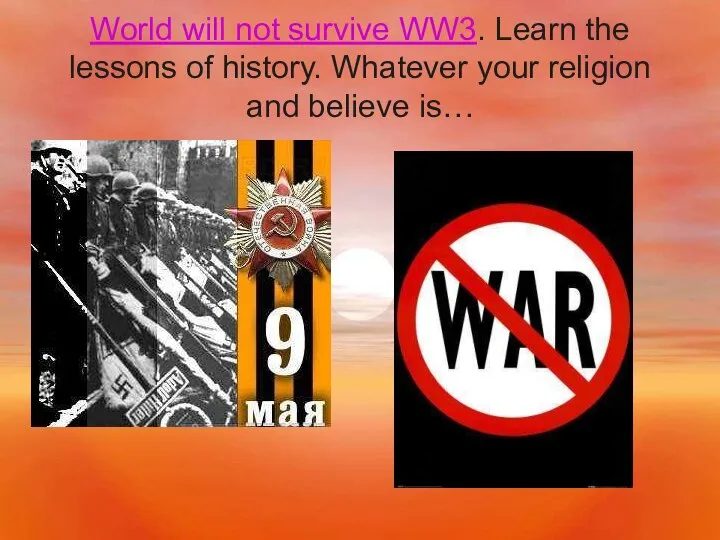 World will not survive WW3. Learn the lessons of history. Whatever your religion and believe is…