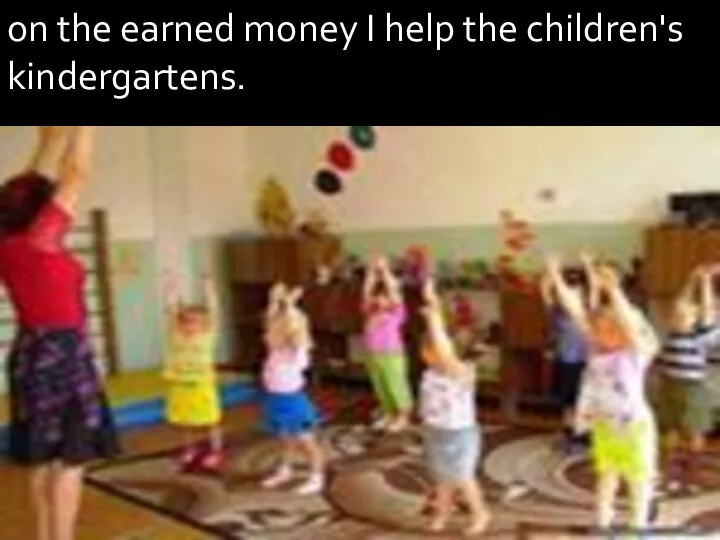 on the earned money I help the children's kindergartens.