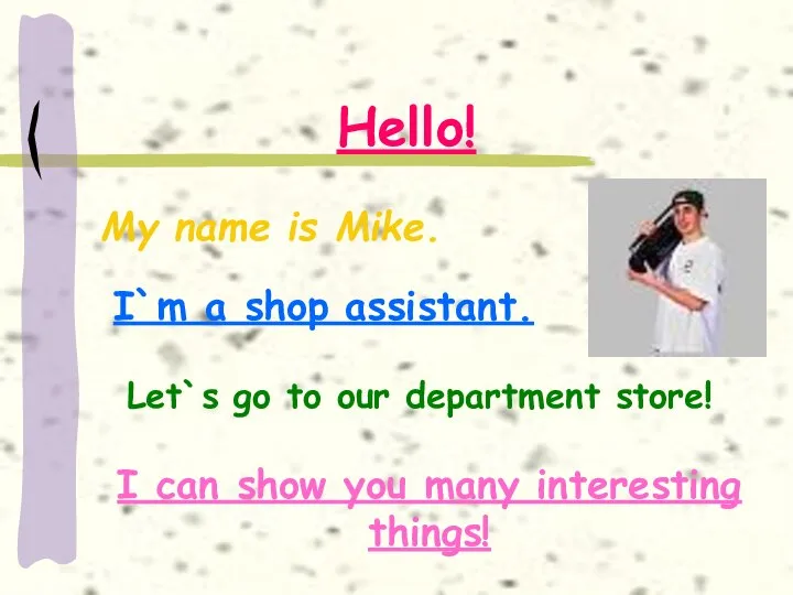 Hello! My name is Mike. I`m a shop assistant. Let`s go