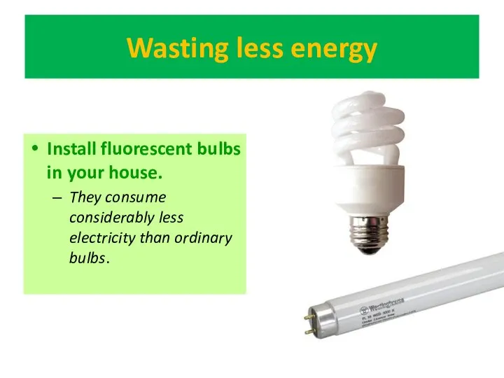 Wasting less energy Install fluorescent bulbs in your house. They consume