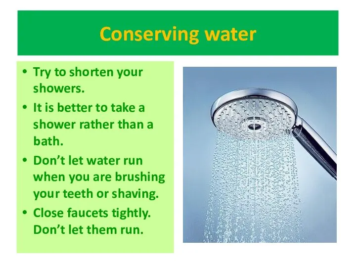 Conserving water Try to shorten your showers. It is better to