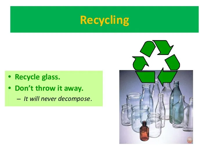 Recycling Recycle glass. Don’t throw it away. It will never decompose.