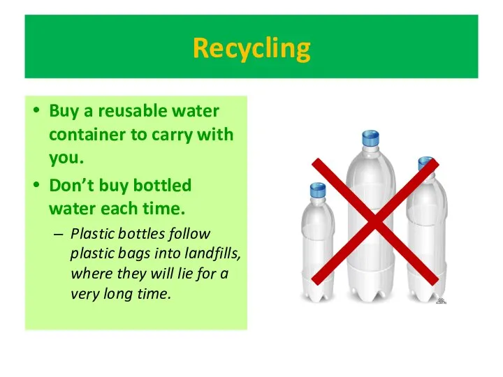 Recycling Buy a reusable water container to carry with you. Don’t