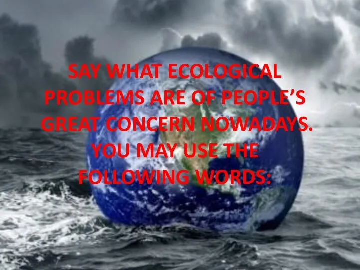 Say what ecological problems are of people’s great concern nowadays. You may use the following words:
