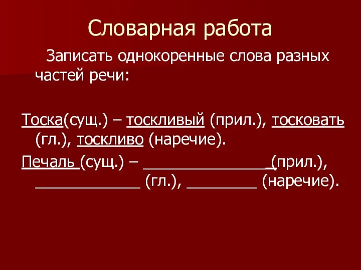 Словарная работа Записать однокоренные слова разных частей речи: Тоска(сущ.) – тоскливый