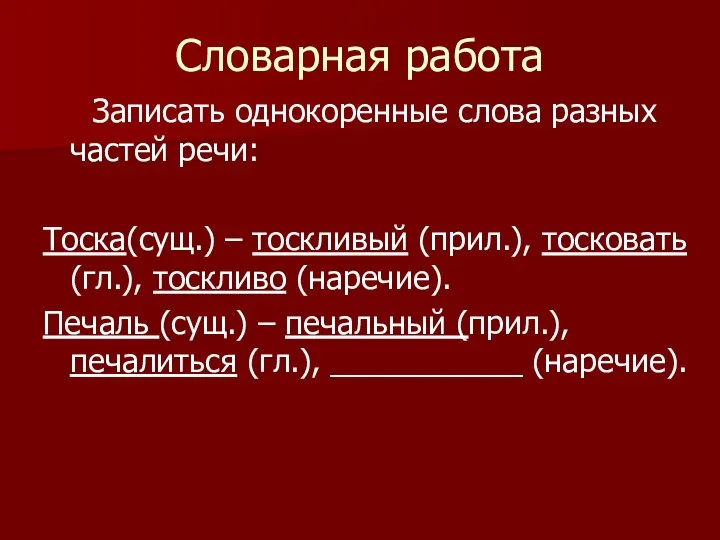 Словарная работа Записать однокоренные слова разных частей речи: Тоска(сущ.) – тоскливый