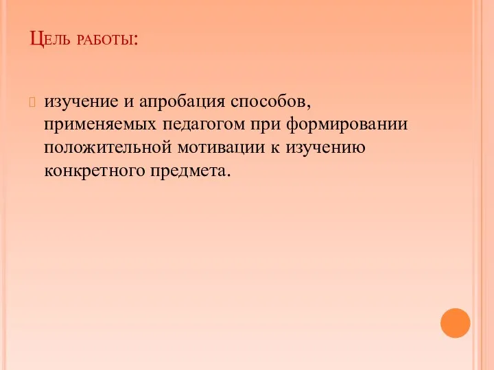 Цель работы: изучение и апробация способов, применяемых педагогом при формировании положительной мотивации к изучению конкретного предмета.