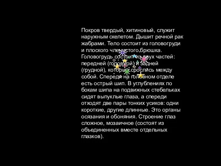 Покров твердый, хитиновый, служит наружным скелетом. Дышит речной рак жабрами. Тело