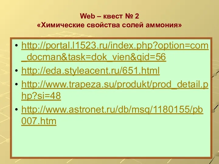 Web – квест № 2 «Химические свойства солей аммония» http://portal.l1523.ru/index.php?option=com_docman&task=dok_vien&qid=56 http://eda.styleacent.ru/651.html http://www.trapeza.su/produkt/prod_detail.php?si=48 http://www.astronet.ru/db/msq/1180155/pb007.htm