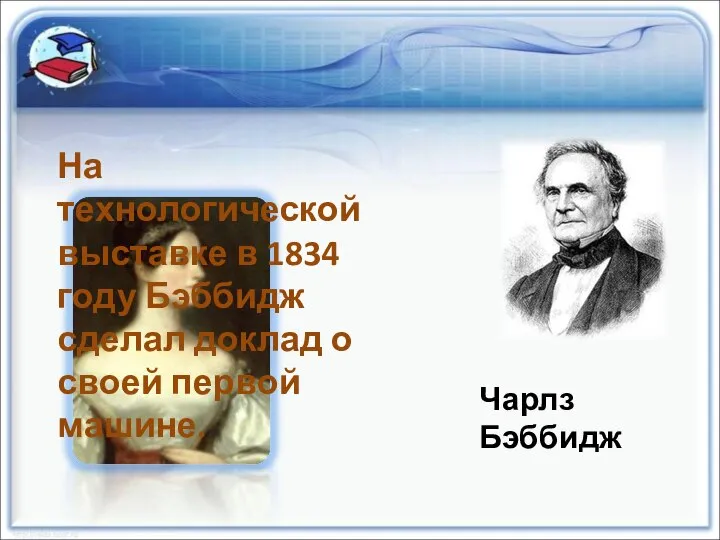 Чарлз Бэббидж На технологической выставке в 1834 году Бэббидж сделал доклад о своей первой машине.