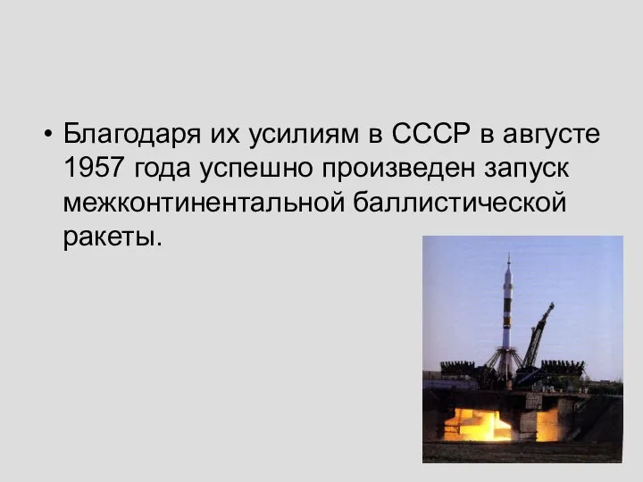 Благодаря их усилиям в СССР в августе 1957 года успешно произведен запуск межконтинентальной баллистической ракеты.