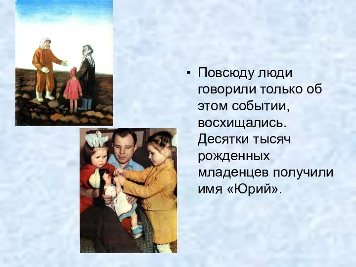 Повсюду люди говорили только об этом событии, восхищались. Десятки тысяч рожденных младенцев получили имя «Юрий».