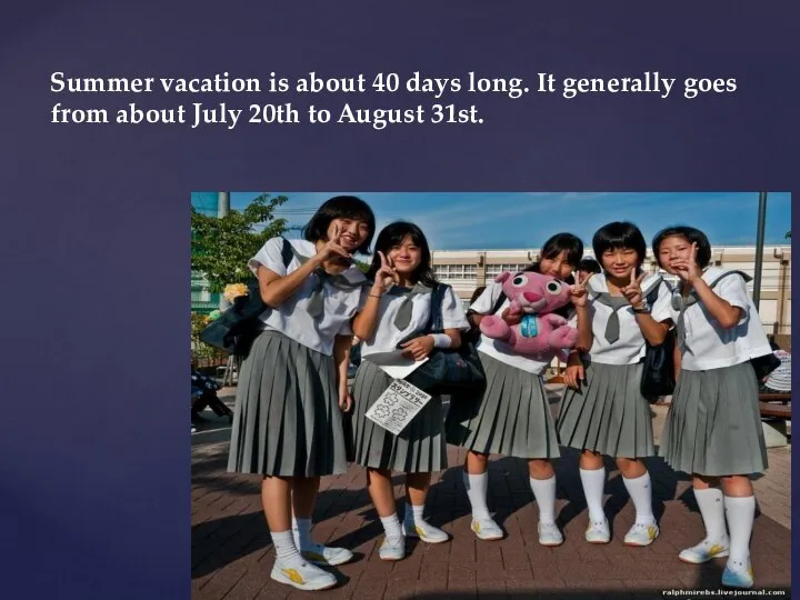 Summer vacation is about 40 days long. It generally goes from