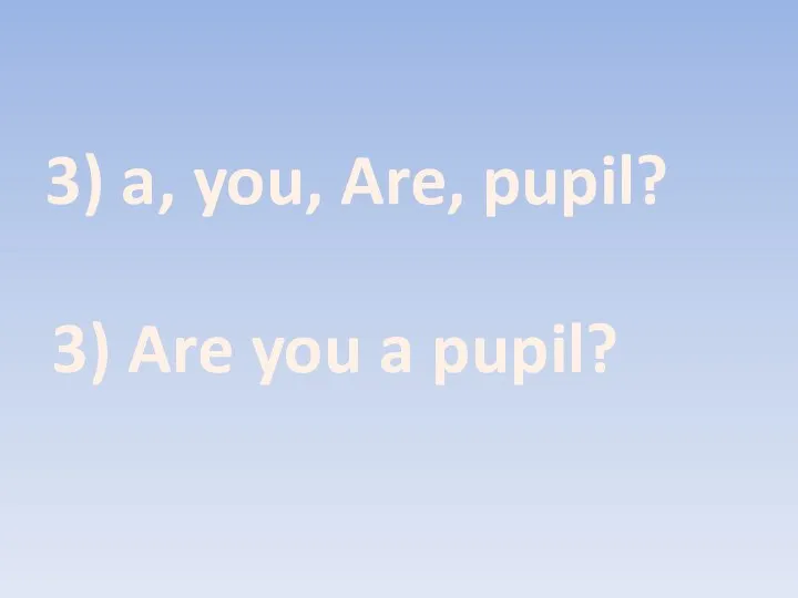 3) a, you, Are, pupil? 3) Are you a pupil?