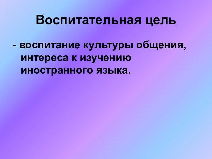 Воспитательная цель - воспитание культуры общения, интереса к изучению иностранного языка.