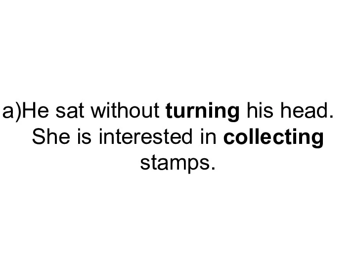 He sat without turning his head. She is interested in collecting stamps.